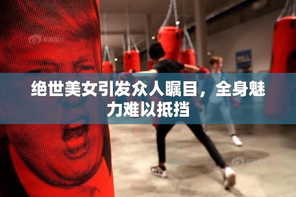 绝世美女引发众人瞩目，全身魅力难以抵挡