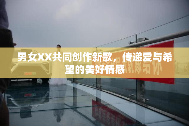 男女XX共同创作新歌，传递爱与希望的美好情感