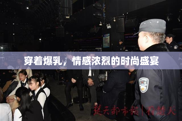 穿着爆乳，情感浓烈的时尚盛宴
