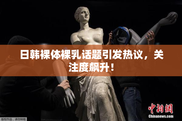 日韩裸体裸乳话题引发热议，关注度飙升！