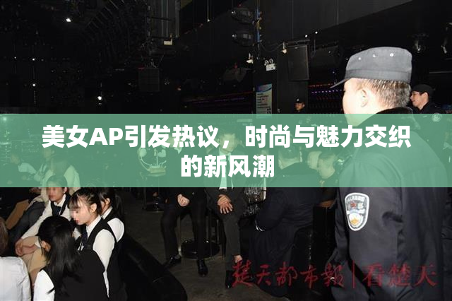 美女AP引发热议，时尚与魅力交织的新风潮