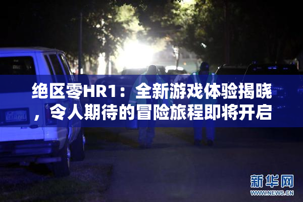 绝区零HR1：全新游戏体验揭晓，令人期待的冒险旅程即将开启！