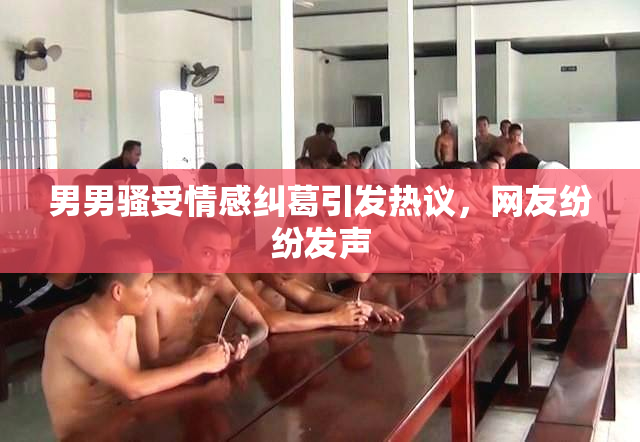 男男骚受情感纠葛引发热议，网友纷纷发声