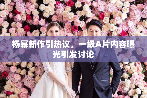 杨幂新作引热议，一级A片内容曝光引发讨论
