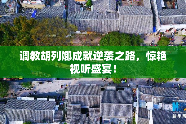 调教胡列娜成就逆袭之路，惊艳视听盛宴！