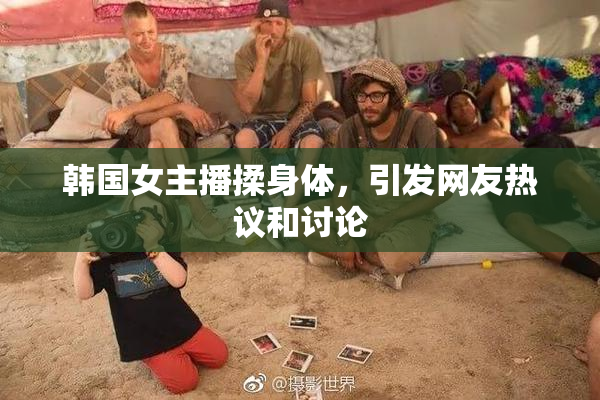 韩国女主播揉身体，引发网友热议和讨论