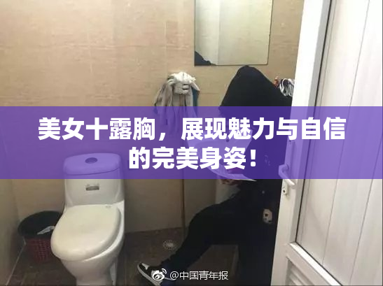 美女十露胸，展现魅力与自信的完美身姿！