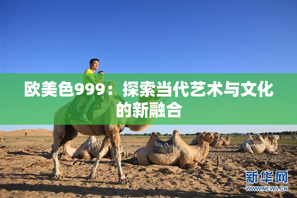 欧美色999：探索当代艺术与文化的新融合