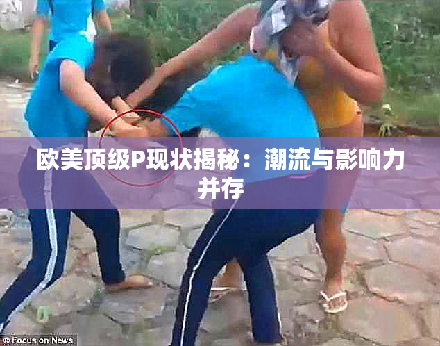 欧美顶级P现状揭秘：潮流与影响力并存