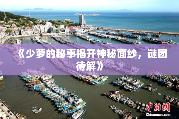 《少萝的秘事揭开神秘面纱，谜团待解》