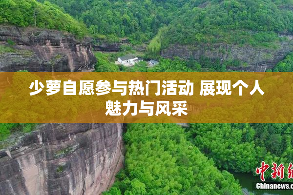 少萝自愿参与热门活动 展现个人魅力与风采