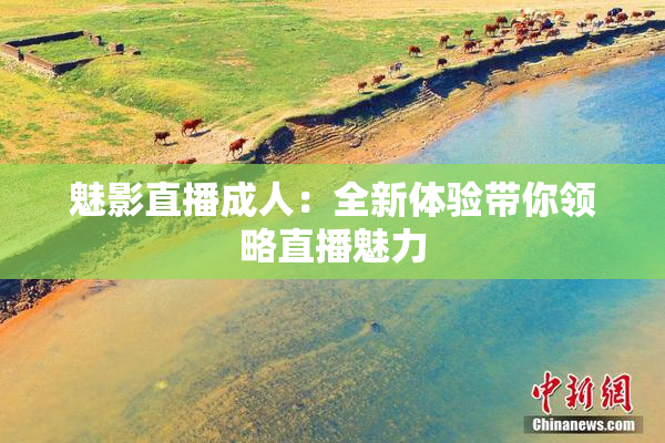 魅影直播成人：全新体验带你领略直播魅力