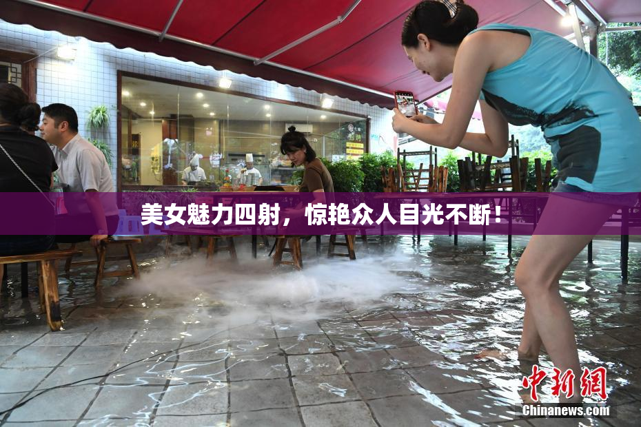 美女魅力四射，惊艳众人目光不断！