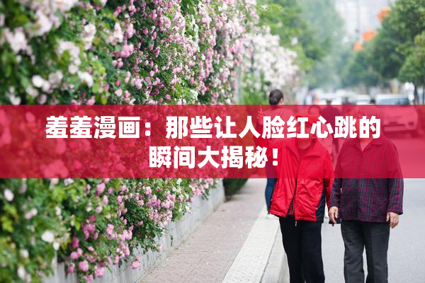 羞羞漫画：那些让人脸红心跳的瞬间大揭秘！
