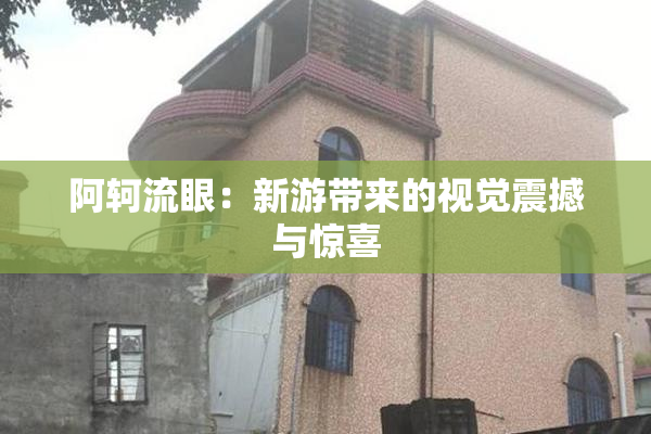 阿轲流眼：新游带来的视觉震撼与惊喜