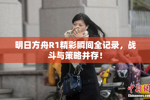 明日方舟R1精彩瞬间全记录，战斗与策略并存！