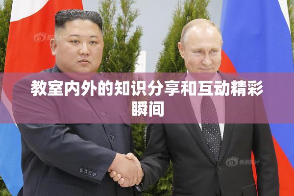教室内外的知识分享和互动精彩瞬间