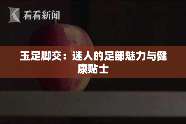 玉足脚交：迷人的足部魅力与健康贴士