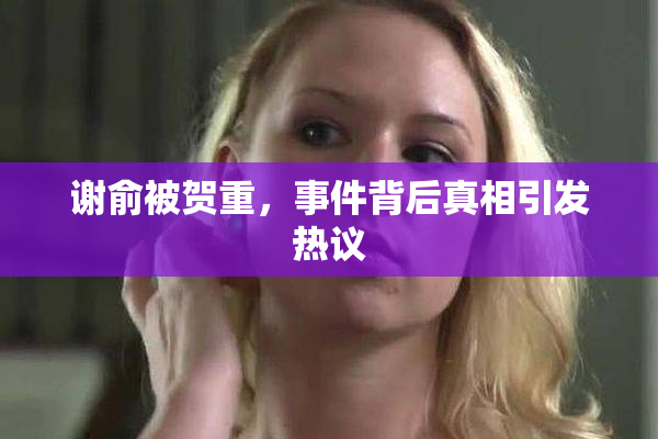谢俞被贺重，事件背后真相引发热议