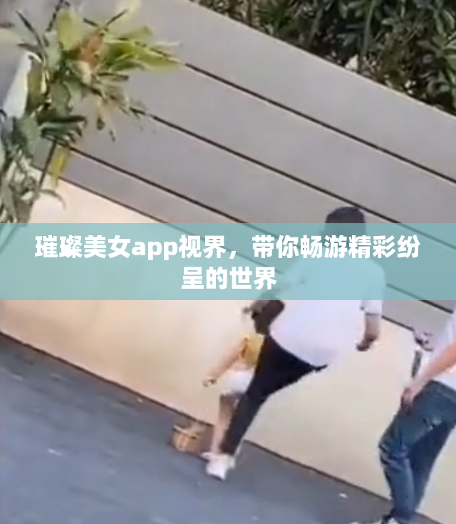 璀璨美女app视界，带你畅游精彩纷呈的世界