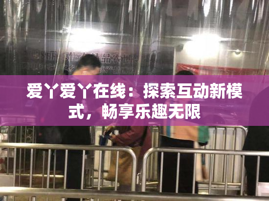 爱丫爱丫在线：探索互动新模式，畅享乐趣无限