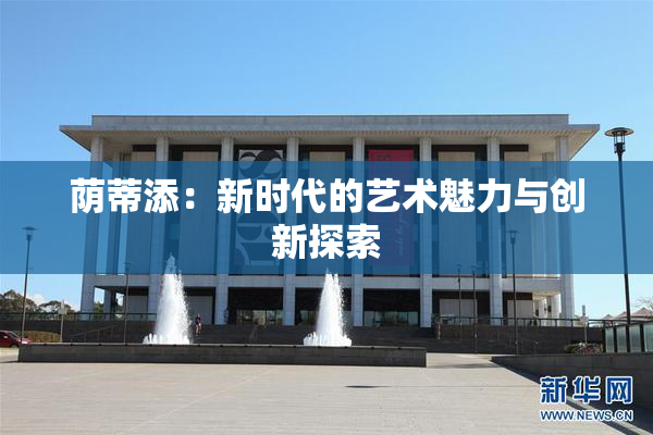 荫蒂添：新时代的艺术魅力与创新探索