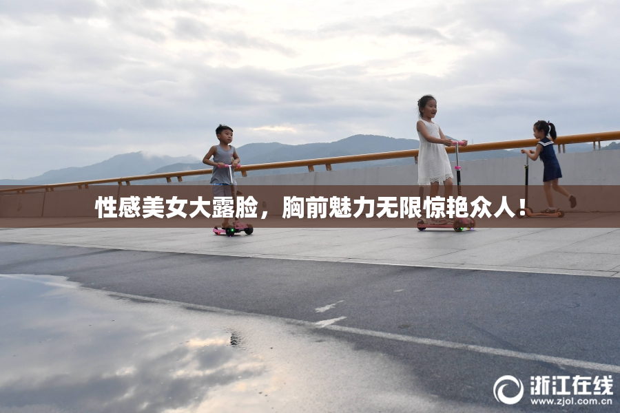 性感美女大露脸，胸前魅力无限惊艳众人！