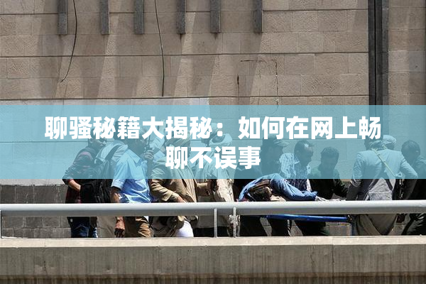 聊骚秘籍大揭秘：如何在网上畅聊不误事