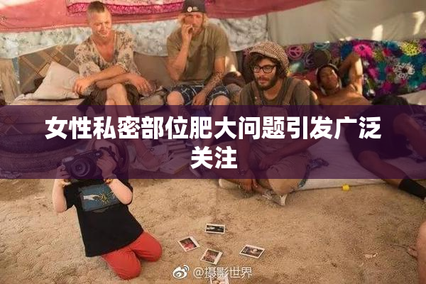 女性私密部位肥大问题引发广泛关注