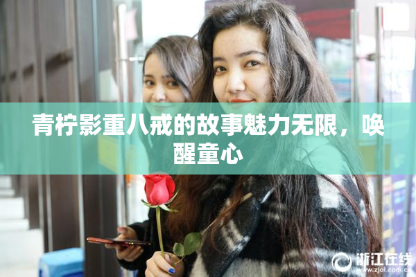 青柠影重八戒的故事魅力无限，唤醒童心
