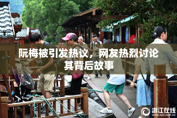 阮梅被引发热议，网友热烈讨论其背后故事