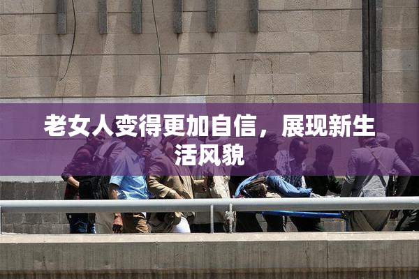 老女人变得更加自信，展现新生活风貌