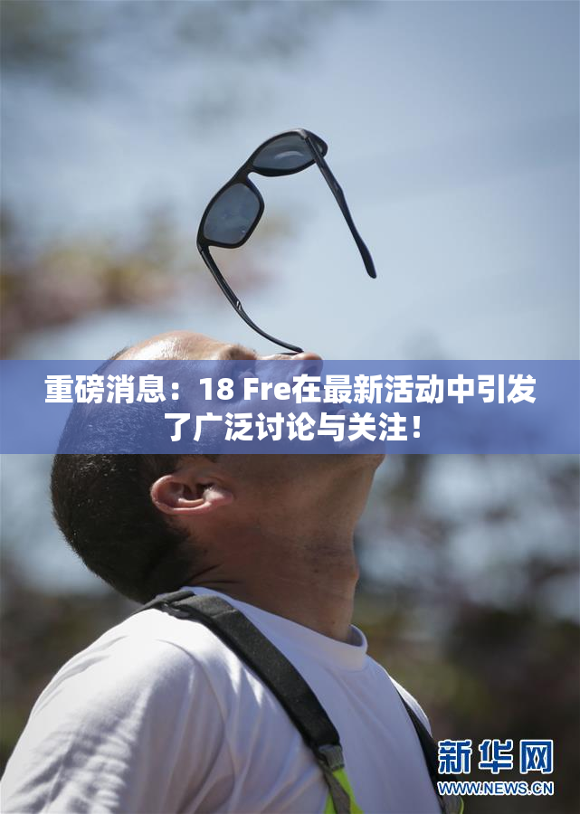 重磅消息：18 Fre在最新活动中引发了广泛讨论与关注！