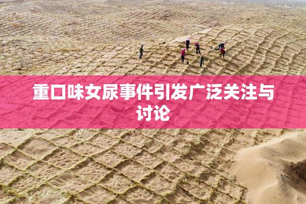 重口味女尿事件引发广泛关注与讨论
