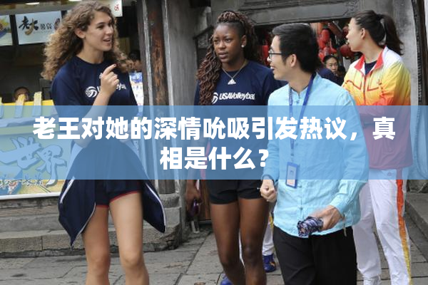 老王对她的深情吮吸引发热议，真相是什么？