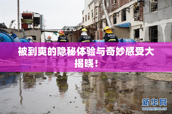 被到爽的隐秘体验与奇妙感受大揭晓！