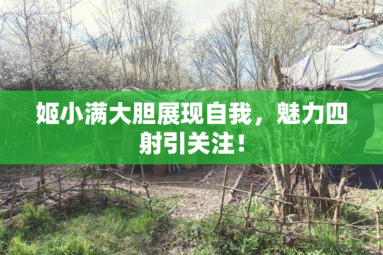 姬小满大胆展现自我，魅力四射引关注！
