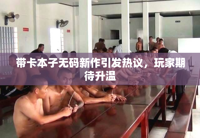 带卡本子无码新作引发热议，玩家期待升温