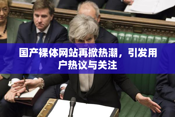 国产裸体网站再掀热潮，引发用户热议与关注