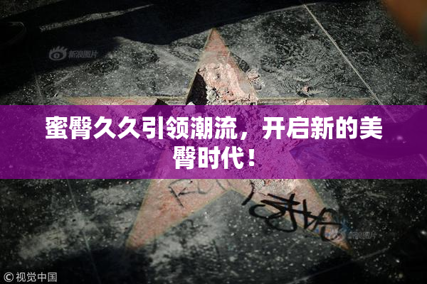 蜜臀久久引领潮流，开启新的美臀时代！