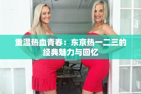重温热血青春：东京热一二三的经典魅力与回忆