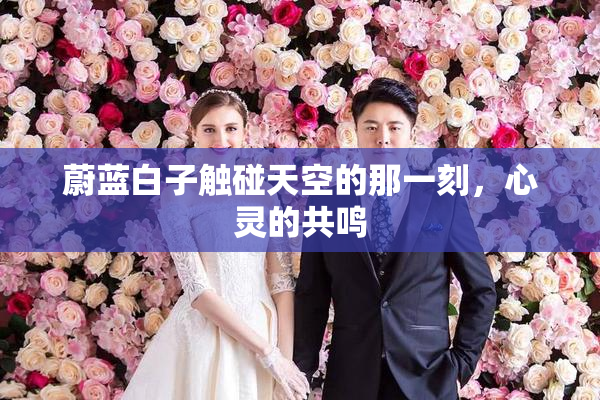 蔚蓝白子触碰天空的那一刻，心灵的共鸣