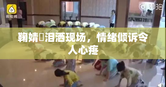 鞠婧祎泪洒现场，情绪倾诉令人心疼