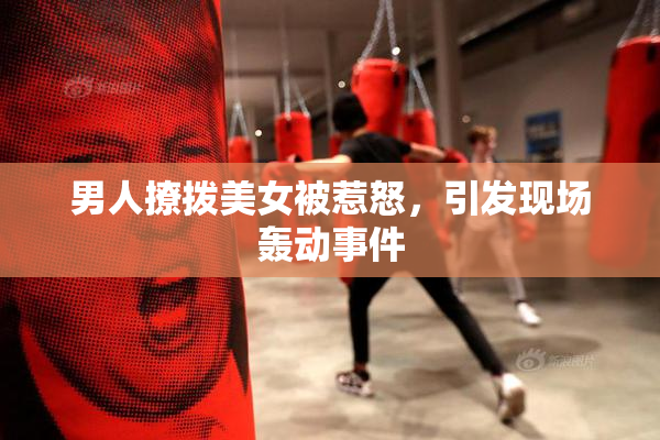 男人撩拨美女被惹怒，引发现场轰动事件
