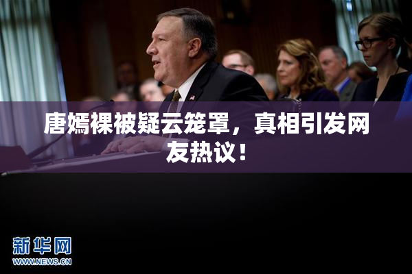 唐嫣裸被疑云笼罩，真相引发网友热议！