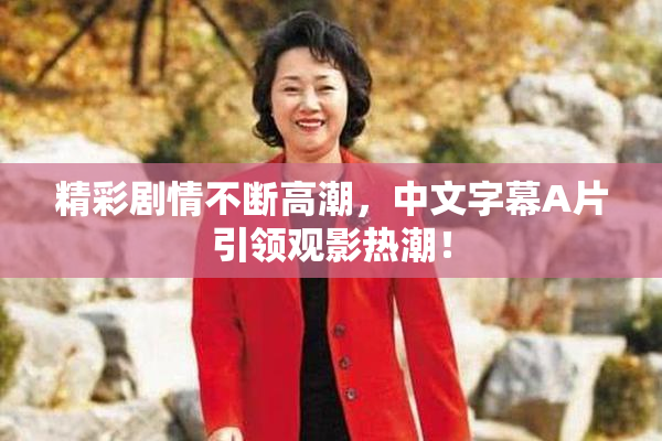 精彩剧情不断高潮，中文字幕A片引领观影热潮！