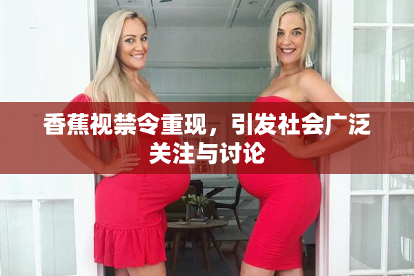 香蕉视禁令重现，引发社会广泛关注与讨论