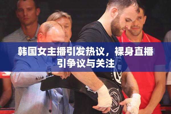 韩国女主播引发热议，裸身直播引争议与关注
