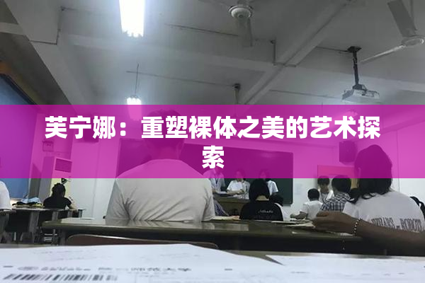芙宁娜：重塑裸体之美的艺术探索
