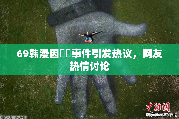69韩漫因❌‌事件引发热议，网友热情讨论